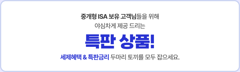 중개형 ISA 보유 고객님들을 위해 야침차게 제공드리는 특판 상품! 
                    세제혜택&특판금리 두마리 토끼를 모두잡으세요.