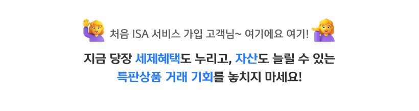 처음 ISA 서비스 가입 고객님~여기에요 여기! 지금 당장 세제혜택도 누리고, 자산도 늘릴 수 있는 특판상품 거래 기회를 놓치지 마세요!