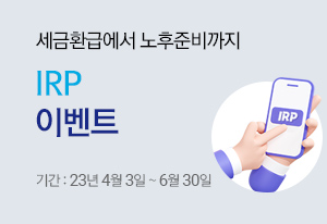 세금환급에서 노후준비까지 IRP 이벤트 기간 : 23년 4월 03일 ~ 6월30일